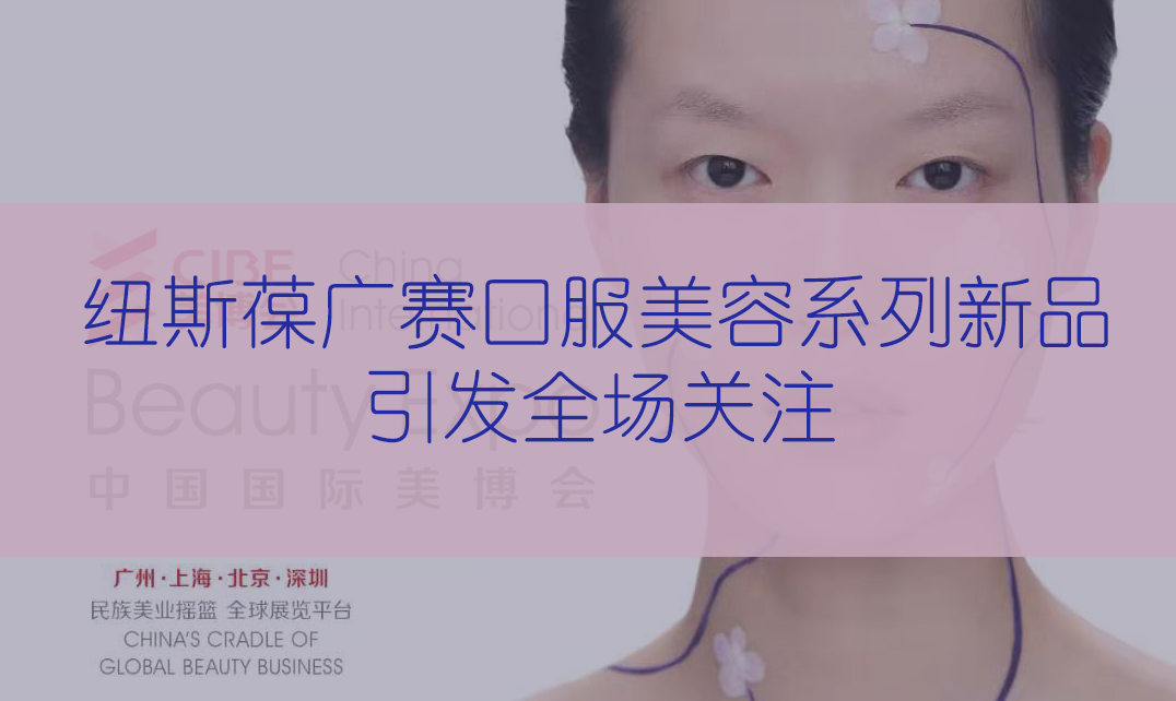 新品首發(fā) | 第56屆CIBE美博會(huì)，紐斯葆廣賽完滿(mǎn)收官